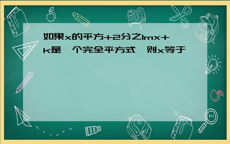 如果x的平方+2分之1mx+k是一个完全平方式,则x等于