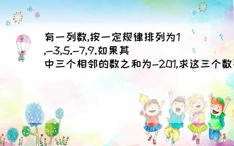 有一列数,按一定规律排列为1,-3,5.-7,9.如果其中三个相邻的数之和为-201,求这三个数要用一元一次方程解谢谢 请把步凑写出来，