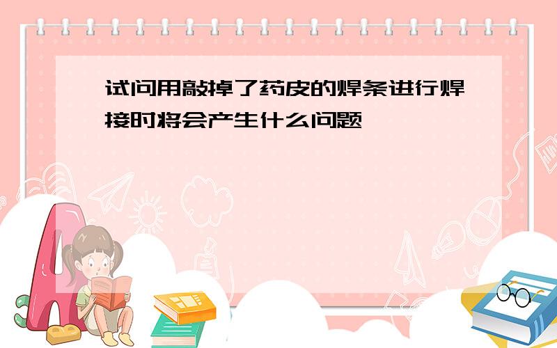 试问用敲掉了药皮的焊条进行焊接时将会产生什么问题