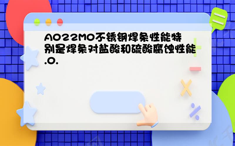 A022M0不锈钢焊条性能特别是焊条对盐酸和硫酸腐蚀性能.0.