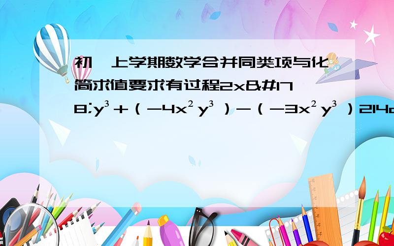 初一上学期数学合并同类项与化简求值要求有过程2x²y³+（-4x²y³）-（-3x²y³）214a+47a+53a117x+138x-38x（x-1）-（2x+1）3（x-2）+2（1-2x）（8xy-3y²）-5xy-2（3xy-2x²）（a+b-c）+