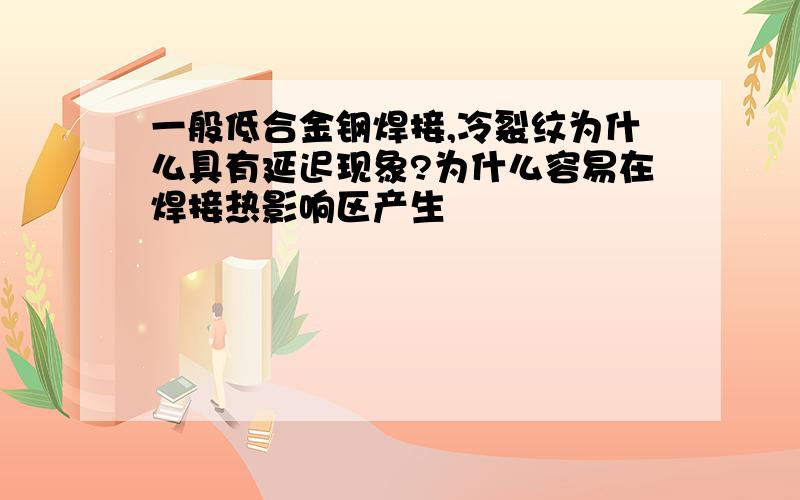 一般低合金钢焊接,冷裂纹为什么具有延迟现象?为什么容易在焊接热影响区产生