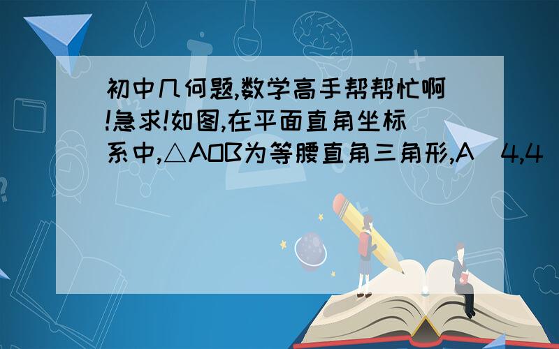 初中几何题,数学高手帮帮忙啊!急求!如图,在平面直角坐标系中,△AOB为等腰直角三角形,A（4,4）,（1）若C为x轴正半轴上一动点,以AC为直角边作等腰直角△ACD,∠ACD=90°,连OD,求角AOD的度数；（2）