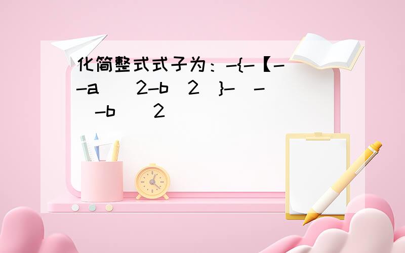 化简整式式子为：-{-【-（-a)^2-b^2]}-[-(-b)^2]