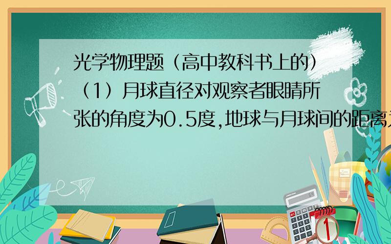 光学物理题（高中教科书上的）（1）月球直径对观察者眼睛所张的角度为0.5度,地球与月球间的距离为3.8*10^8km.月球直径约为多少千米?计算依据是什么?（2）用干涉法检查被测表面的平整程度