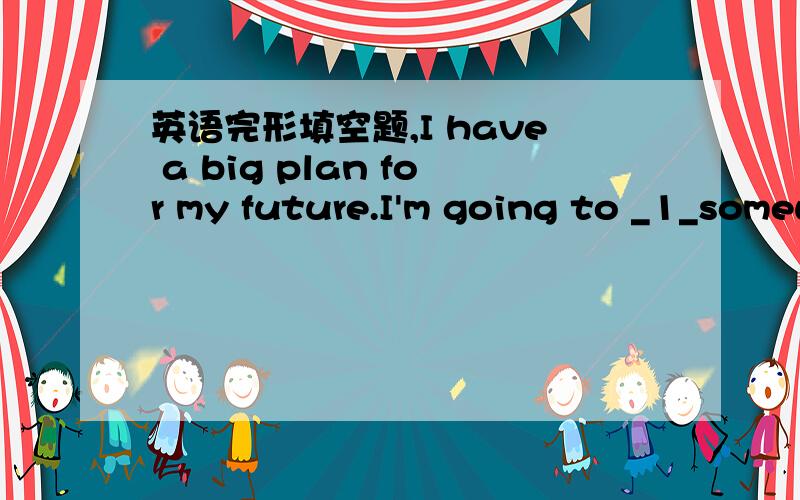 英语完形填空题,I have a big plan for my future.I'm going to _1_somewhere interesting.I want to go to Paris very much.There are lots of art exhibitions there.I want to be an _2_.First,I'm going to find a part-time job for a year or two and_3_so