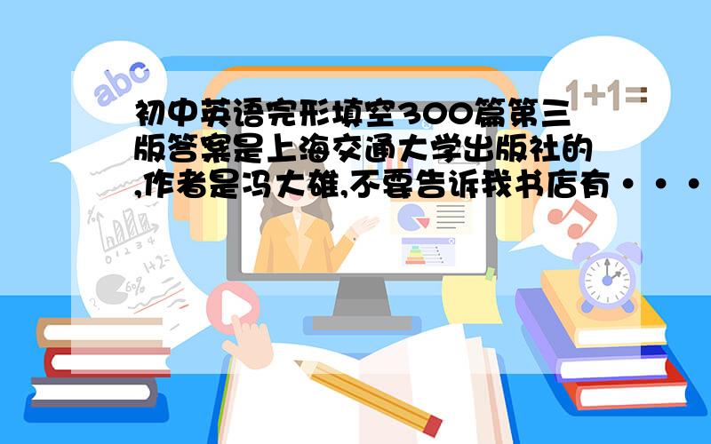 初中英语完形填空300篇第三版答案是上海交通大学出版社的,作者是冯大雄,不要告诉我书店有·····