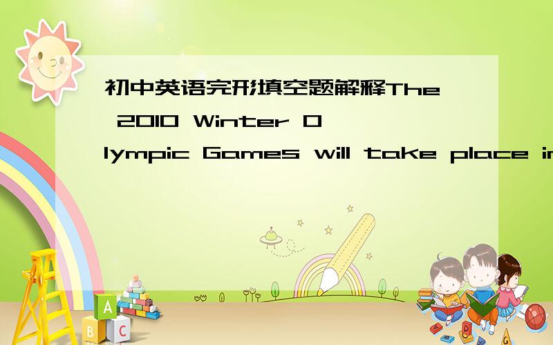 初中英语完形填空题解释The 2010 Winter Olympic Games will take place in Vancouver and Whistler(惠斯勒 from February 惠斯勒) 惠斯勒 12 to 28.As the world's (1) athletes will compete there,Canada is preparing for it well.It will be b