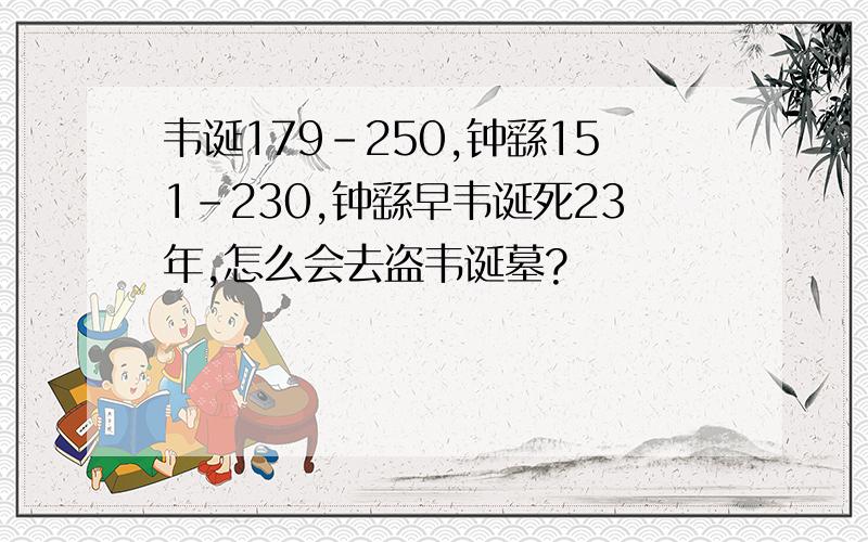 韦诞179-250,钟繇151-230,钟繇早韦诞死23年,怎么会去盗韦诞墓?