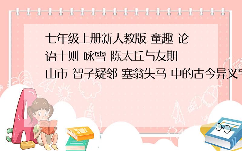 七年级上册新人教版 童趣 论语十则 咏雪 陈太丘与友期 山市 智子疑邻 塞翁失马 中的古今异义字词除了古今异义,还要通假字和一词多义 快