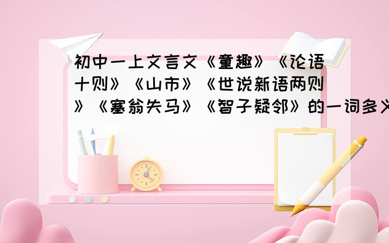 初中一上文言文《童趣》《论语十则》《山市》《世说新语两则》《塞翁失马》《智子疑邻》的一词多义