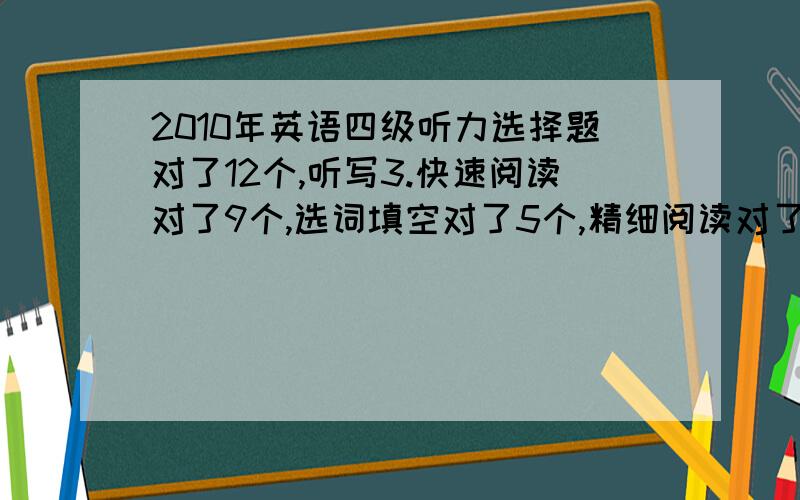 2010年英语四级听力选择题对了12个,听写3.快速阅读对了9个,选词填空对了5个,精细阅读对了7个,翻译对了2个,作文估计15分的7分,这样可不可以过四级的啊?是不是很炫呢?各位怎么评价的呢?