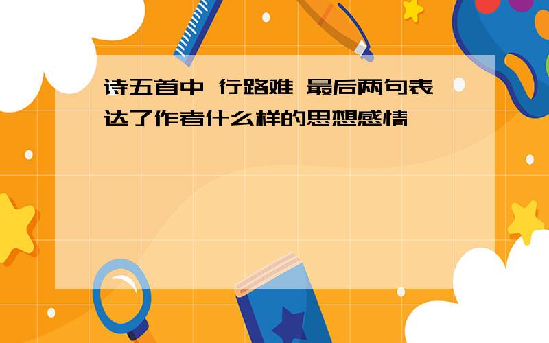 诗五首中 行路难 最后两句表达了作者什么样的思想感情