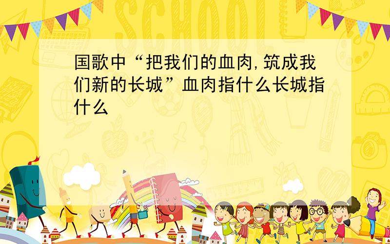 国歌中“把我们的血肉,筑成我们新的长城”血肉指什么长城指什么