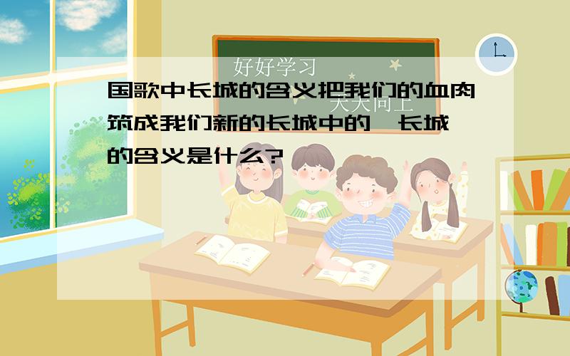 国歌中长城的含义把我们的血肉筑成我们新的长城中的