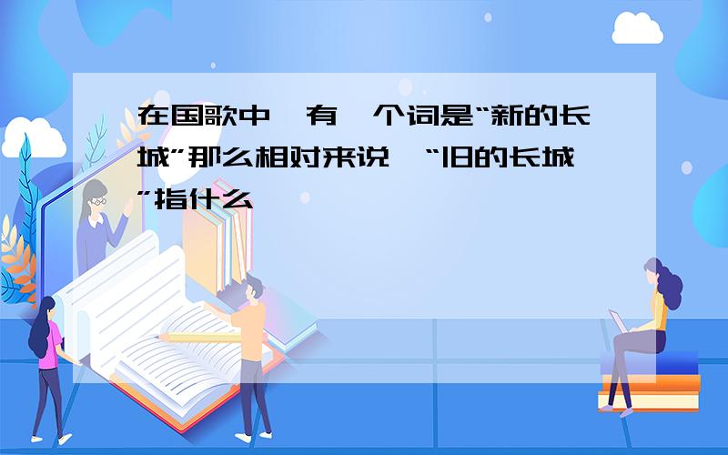 在国歌中,有一个词是“新的长城”那么相对来说,“旧的长城”指什么