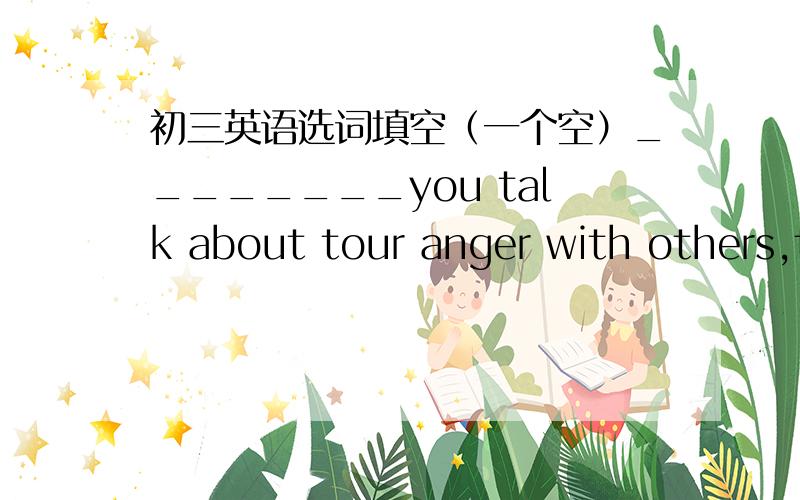 初三英语选词填空（一个空）________you talk about tour anger with others,those bad feelings usually start to go away.A.Though    B.Before    C.Unless     D.Once好像哪个都说不通.要解释,否则无视