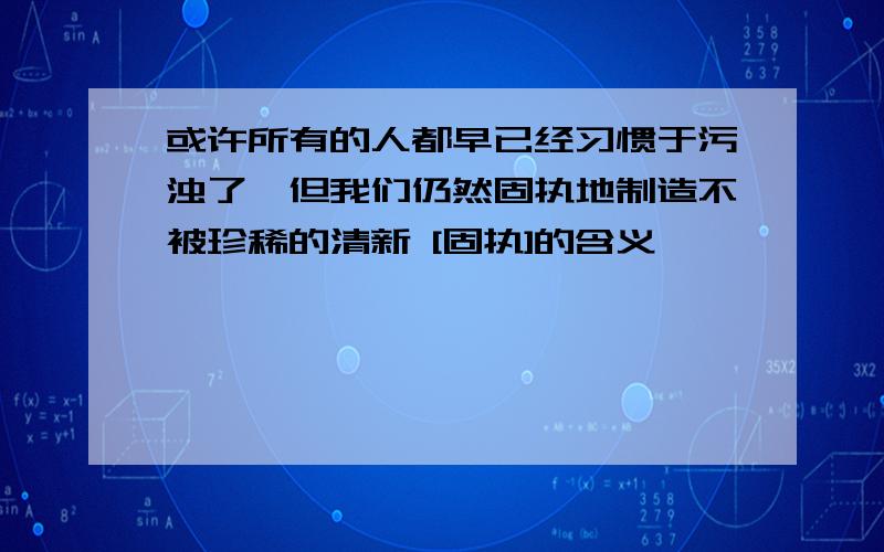 或许所有的人都早已经习惯于污浊了,但我们仍然固执地制造不被珍稀的清新 [固执]的含义