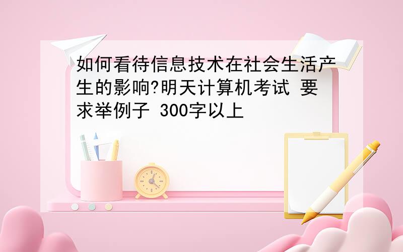 如何看待信息技术在社会生活产生的影响?明天计算机考试 要求举例子 300字以上