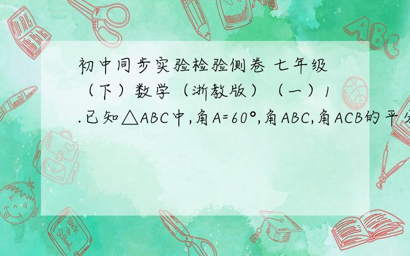 初中同步实验检验侧卷 七年级（下）数学（浙教版）（一）1.已知△ABC中,角A=60°,角ABC,角ACB的平分线交于点O.求角BOC的度数2.已知△ABC中,角BAC=76°,求角B和角C的度数；若AD是BC边上的高线,AE是