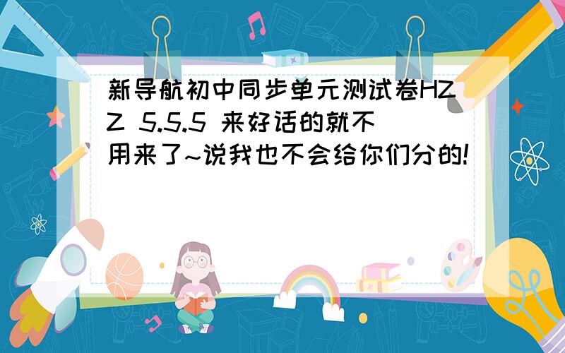 新导航初中同步单元测试卷HZZ 5.5.5 来好话的就不用来了~说我也不会给你们分的!