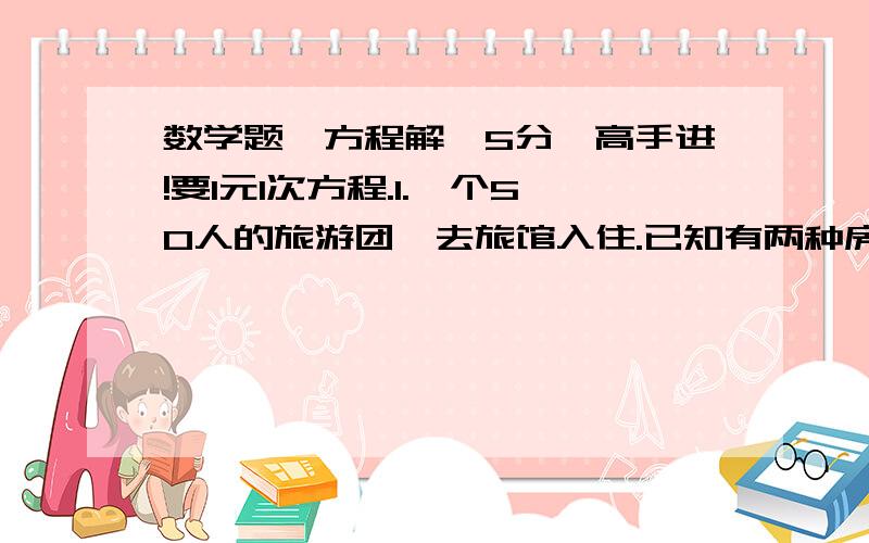 数学题,方程解,5分,高手进!要1元1次方程.1.一个50人的旅游团,去旅馆入住.已知有两种房间：双人房、三人房.等级分为普通和豪华.（价钱以天计算）普通双人房140元一间,豪华的400元一间,普通