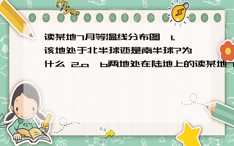 读某地7月等温线分布图,1.该地处于北半球还是南半球?为什么 2.a、b两地处在陆地上的读某地7月等温线分布图,回答问题 1.该地处于北半球还是南半球?为什么 2.a、b两地处在陆地上的是_______,