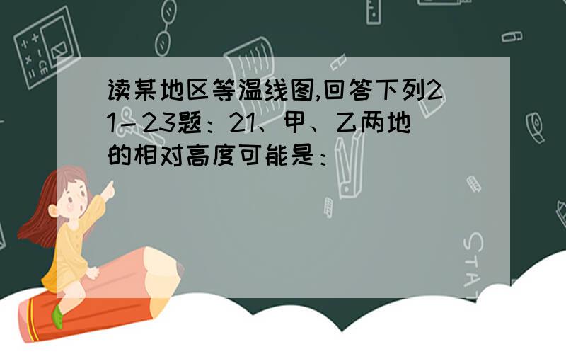 读某地区等温线图,回答下列21－23题：21、甲、乙两地的相对高度可能是：（ ）