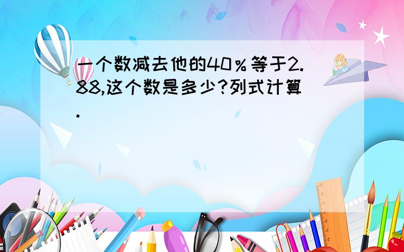 一个数减去他的40％等于2.88,这个数是多少?列式计算.