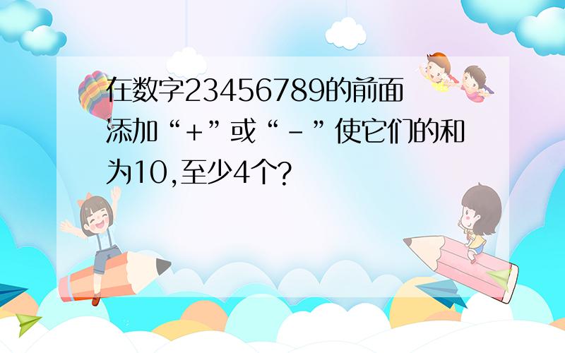 在数字23456789的前面添加“+”或“-”使它们的和为10,至少4个?