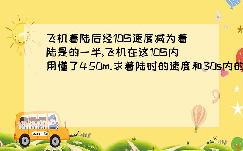 飞机着陆后经10S速度减为着陆是的一半,飞机在这10S内用懂了450m.求着陆时的速度和30s内的位移.这是很普通的物理题,实在静不下心去想~