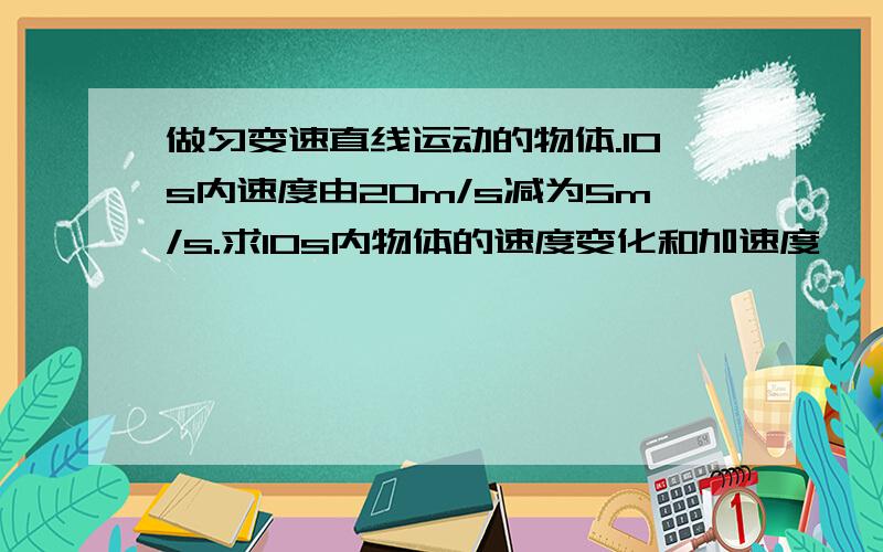 做匀变速直线运动的物体.10s内速度由20m/s减为5m/s.求10s内物体的速度变化和加速度