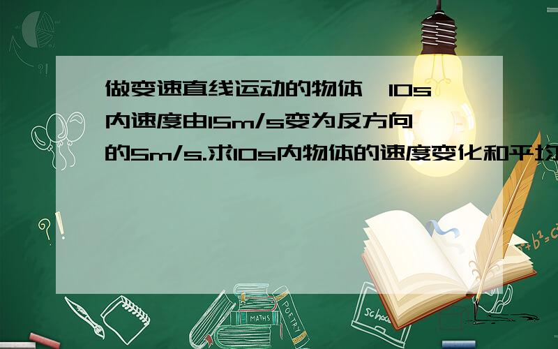 做变速直线运动的物体,10s内速度由15m/s变为反方向的5m/s.求10s内物体的速度变化和平均加速度