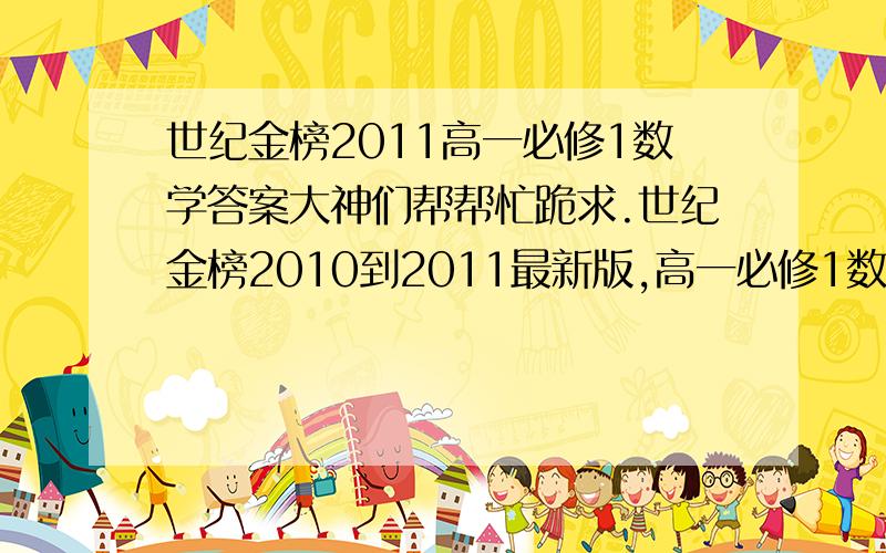 世纪金榜2011高一必修1数学答案大神们帮帮忙跪求.世纪金榜2010到2011最新版,高一必修1数学答案 追加悬赏.