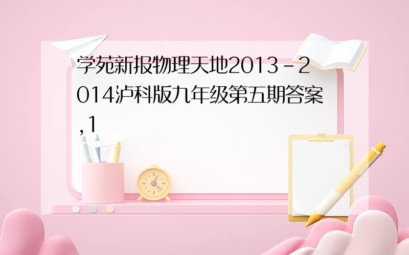 学苑新报物理天地2013-2014泸科版九年级第五期答案,1