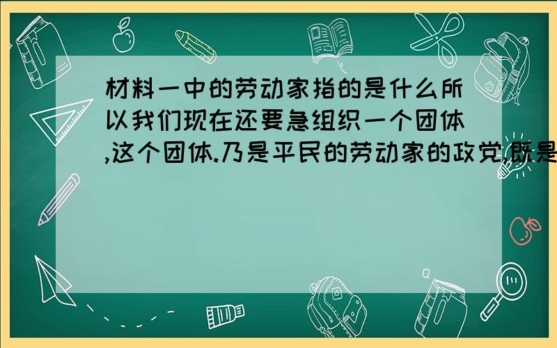 材料一中的劳动家指的是什么所以我们现在还要急组织一个团体,这个团体.乃是平民的劳动家的政党,既是社会主义团体.- 李大钊