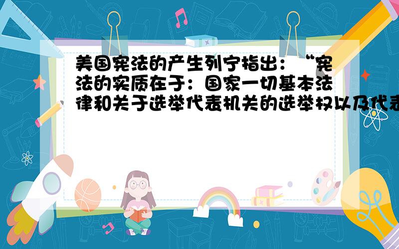 美国宪法的产生列宁指出：“宪法的实质在于：国家一切基本法律和关于选举代表机关的选举权以及代表机关的权限等等的法律,都体现了阶级斗争中各种力量的是及对比关系.” 我们教授解