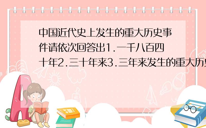 中国近代史上发生的重大历史事件请依次回答出1.一千八百四十年2.三十年来3.三年来发生的重大历史事件