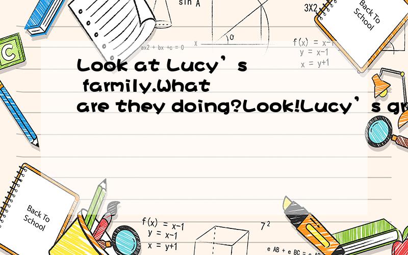 Look at Lucy’s farmily.What are they doing?Look!Lucy’s grandfather is 1 a newspaper.Her grandmother is watching TV.Her litter sister Gina is playing 2 her little cat.Her brother Frank is doing 3 homework.Her father is helping him 4 it.Her mother