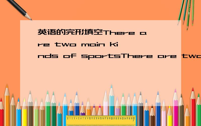 英语的完形填空There are two main kinds of sportsThere are two main kinds of sports.these two kinds of sports are taem sports and individual sports.Teams sportsare such as baseball ,basketball and volleyball .