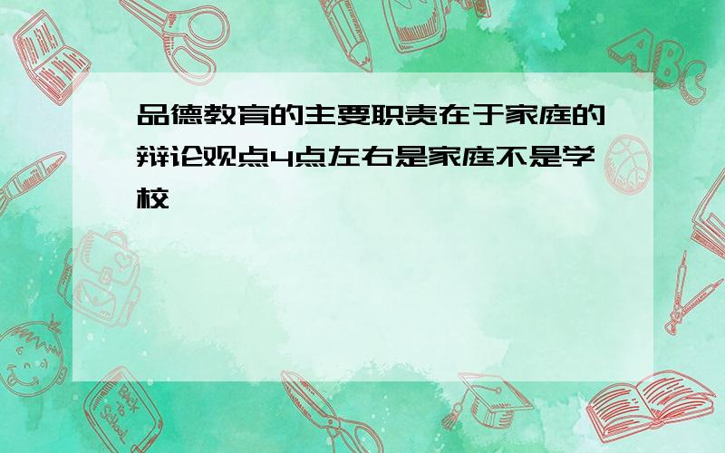 品德教育的主要职责在于家庭的辩论观点4点左右是家庭不是学校