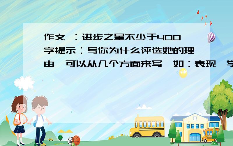 作文 ：进步之星不少于400字提示：写你为什么评选她的理由,可以从几个方面来写,如：表现、学习、体育方面写,也可以用几件事情对比写出她的进步,字数不少于400字.