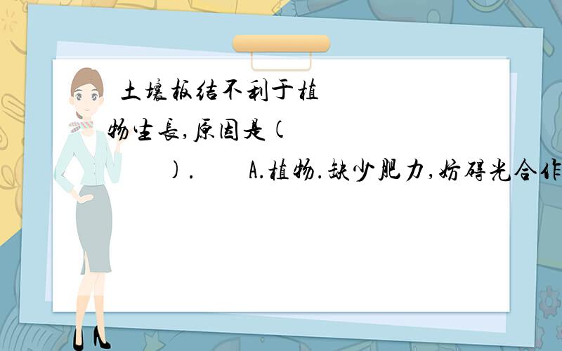  土壤板结不利于植物生长,原因是(      ).    A．植物.缺少肥力,妨碍光合作用  B．植物缺少水分、妨碍光合作用  C．植物缺少二氧化碳,妨