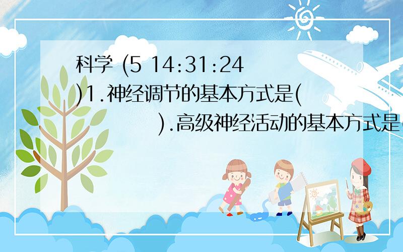 科学 (5 14:31:24)1.神经调节的基本方式是(     ).高级神经活动的基本方式是(     ),它提高了人和动物适应环境的能力2.人生病时,会出现持续高烧或低温现象,说明体