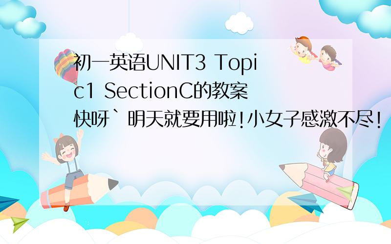 初一英语UNIT3 Topic1 SectionC的教案快呀`明天就要用啦!小女子感激不尽!