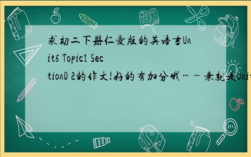 求初二下册仁爱版的英语书Unit5 Topic1 SectionD 2的作文!好的有加分哦……亲就是Unit5 Topic1 SectionD 2 Written work的作文