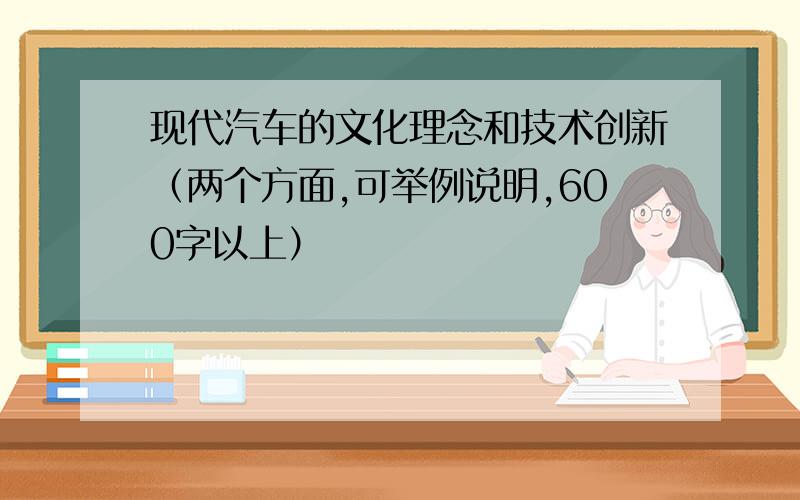 现代汽车的文化理念和技术创新（两个方面,可举例说明,600字以上）