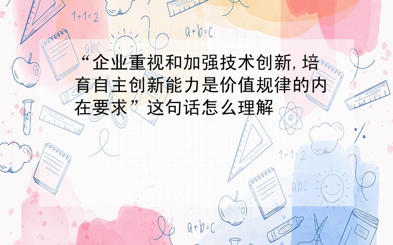 “企业重视和加强技术创新,培育自主创新能力是价值规律的内在要求”这句话怎么理解