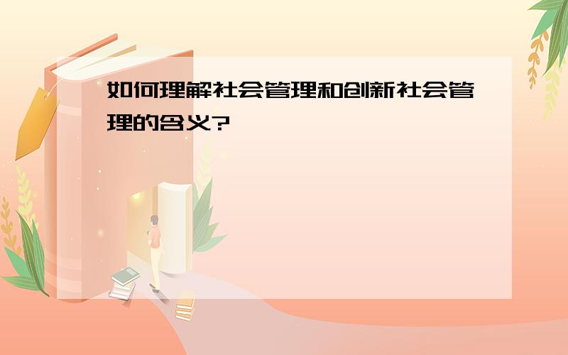 如何理解社会管理和创新社会管理的含义?