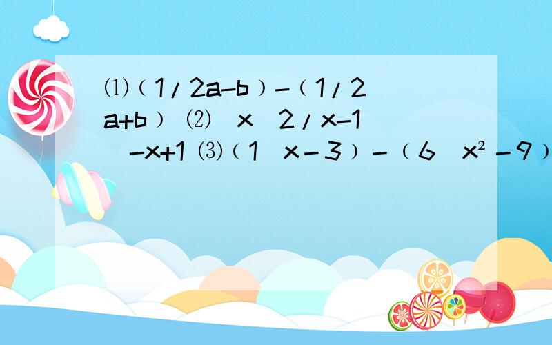 ⑴﹙1/2a-b﹚-﹙1/2a+b﹚ ⑵(x^2/x-1)-x+1 ⑶﹙1／x－3﹚－﹙6／x²－9﹚－﹙x－1／6＋2x﹚